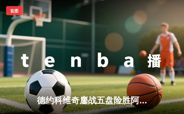 德约科维奇鏖战五盘险胜阿尔卡拉斯 温网史诗级对决创多项纪录