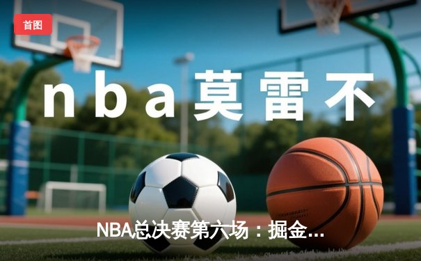 NBA总决赛第六场：掘金主场力克热火，约基奇三双率队首夺总冠军