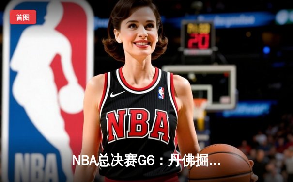 NBA总决赛G6：丹佛掘金逆境翻盘 约基奇三双率队卫冕冠军